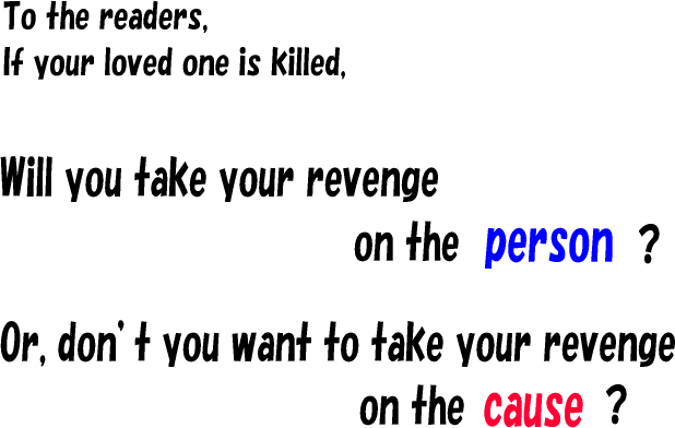 To the readers,
If your loved one is killed,
Will you take your revenge on the person?
Or, don’t you want to take your revenge on the cause?