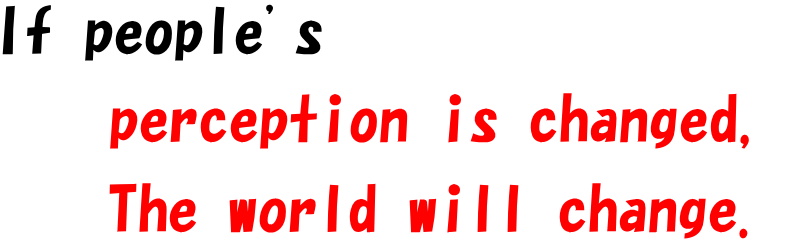 If people’s perception is changed, The world will change.
