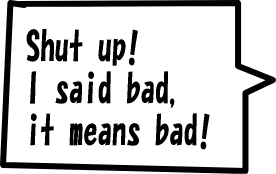 Shut up! I said bad, it means bad!