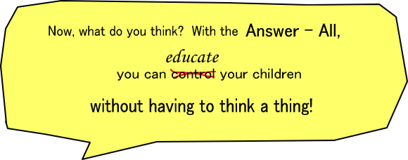 Now, what do you think?  With the Answer - All, you can control...no,no...educate your children without having to think a thing! 