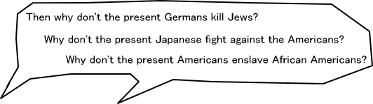 Then why don't the present Germans kill Jews? Why don't the present Japanese fight against the Americans? Why don't the present Americans enslave African Americans?