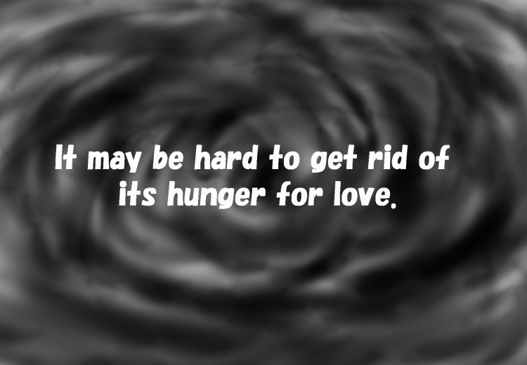 It may be hard to get rid of its hunger for love.