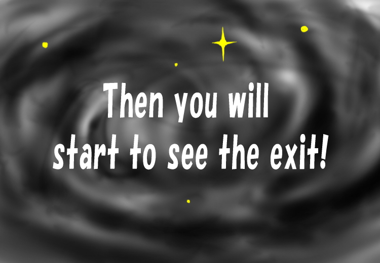Then you will start to see the exit!