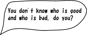 You don't know who is good and who is bad, do you?