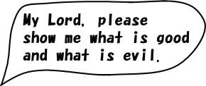 My Lord, please show me what is good and what is bad.