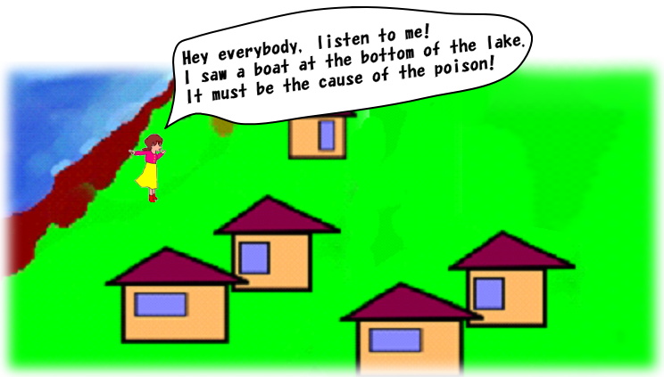 Hey everybody, listen to me! I saw a boat at the bottom of the lake. It must be the cause of the poison!